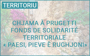 Chjama à prugetti : Fonds de solidarité territoriale "Paesi, pieve è Rughjoni" Chjama à prugetti : Fonds de solidarité territoriale "Paesi, pieve è Rughjoni"