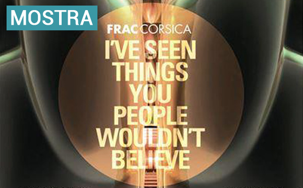 FRAC Corsica - Exposition «I’ve seen things you people wouldn’t believe»
